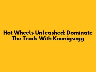 Hot Wheels Unleashed: Dominate The Track With Koenigsegg