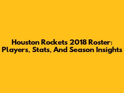 Houston Rockets 2018 Roster: Players, Stats, And Season Insights