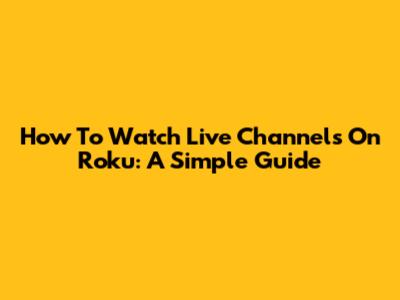 How To Watch Live Channels On Roku: A Simple Guide