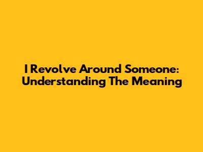 I Revolve Around Someone: Understanding The Meaning