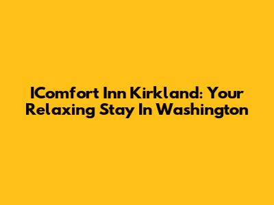 IComfort Inn Kirkland: Your Relaxing Stay In Washington