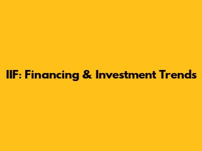 IIF: Financing & Investment Trends