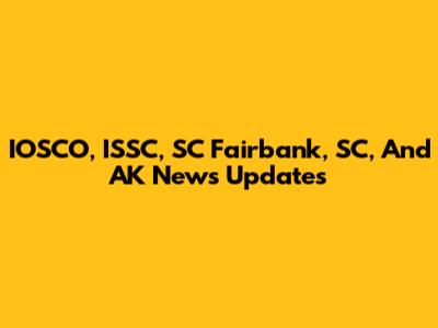 IOSCO, ISSC, SC Fairbank, SC, And AK News Updates