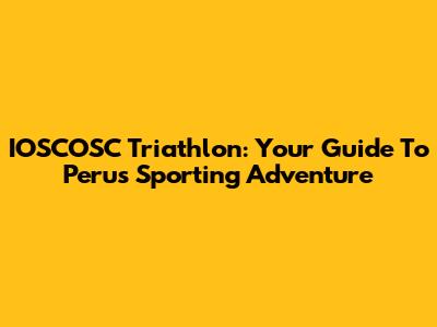 IOSCOSC Triathlon: Your Guide To Peru's Sporting Adventure