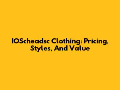 IOScheadsc Clothing: Pricing, Styles, And Value