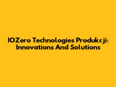 IOZero Technologies Produkcji: Innovations And Solutions