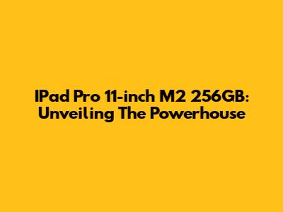 IPad Pro 11-inch M2 256GB: Unveiling The Powerhouse