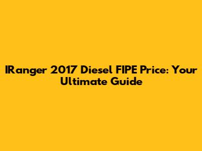IRanger 2017 Diesel FIPE Price: Your Ultimate Guide