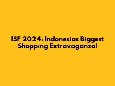 ISF 2024: Indonesia's Biggest Shopping Extravaganza!