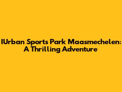 IUrban Sports Park Maasmechelen: A Thrilling Adventure