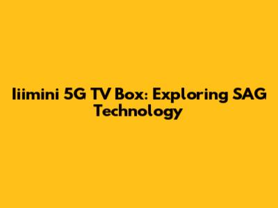 Iiimini 5G TV Box: Exploring SAG Technology