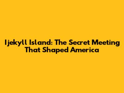 Ijekyll Island: The Secret Meeting That Shaped America