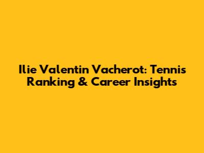 Ilie Valentin Vacherot: Tennis Ranking & Career Insights