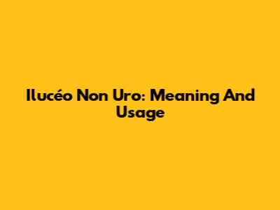 Ilucéo Non Uro: Meaning And Usage