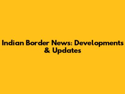 Indian Border News: Developments & Updates