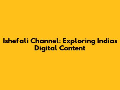 Ishefali Channel: Exploring India's Digital Content
