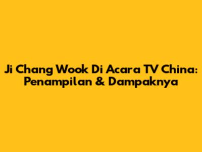Ji Chang Wook Di Acara TV China: Penampilan & Dampaknya