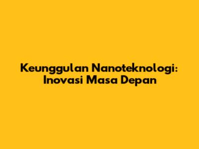Keunggulan Nanoteknologi: Inovasi Masa Depan
