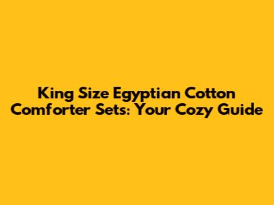 King Size Egyptian Cotton Comforter Sets: Your Cozy Guide