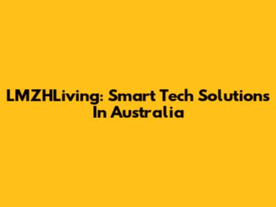 LMZHLiving: Smart Tech Solutions In Australia