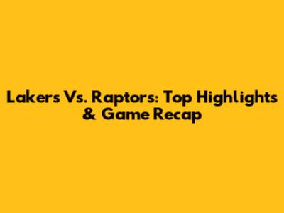 Lakers Vs. Raptors: Top Highlights & Game Recap