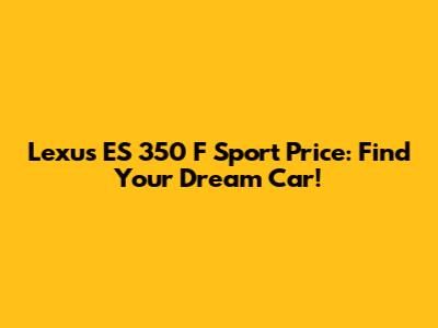 Lexus ES 350 F Sport Price: Find Your Dream Car!