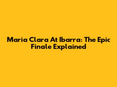 Maria Clara At Ibarra: The Epic Finale Explained