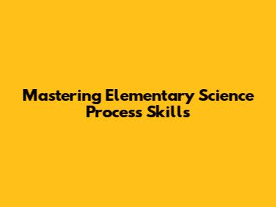 Mastering Elementary Science Process Skills