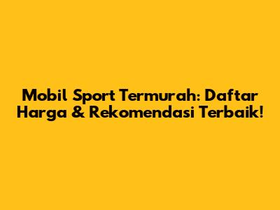 Mobil Sport Termurah: Daftar Harga & Rekomendasi Terbaik!