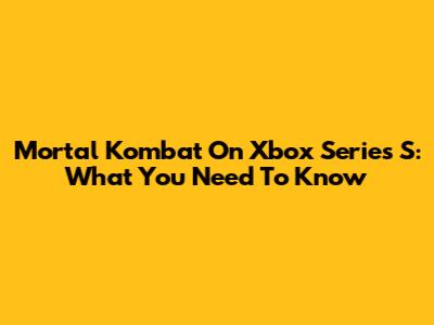 Mortal Kombat On Xbox Series S: What You Need To Know