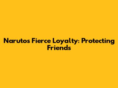 Naruto's Fierce Loyalty: Protecting Friends