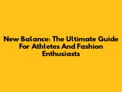 New Balance: The Ultimate Guide For Athletes And Fashion Enthusiasts
