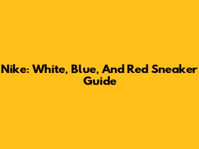 Nike: White, Blue, And Red Sneaker Guide