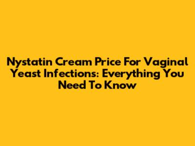 Nystatin Cream Price For Vaginal Yeast Infections: Everything You Need To Know