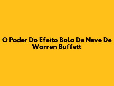 O Poder Do Efeito Bola De Neve De Warren Buffett