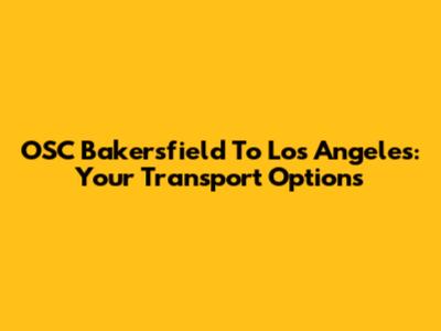 OSC Bakersfield To Los Angeles: Your Transport Options