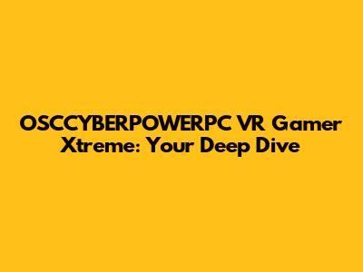 OSCCYBERPOWERPC VR Gamer Xtreme: Your Deep Dive