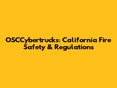 OSCCybertrucks: California Fire Safety & Regulations