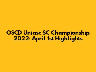 OSCD Uniasc SC Championship 2022: April 1st Highlights