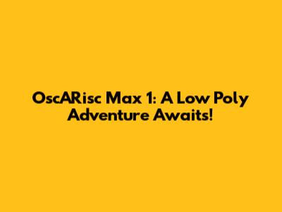 OscARisc Max 1: A Low Poly Adventure Awaits!