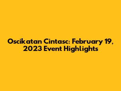 Oscikatan Cintasc: February 19, 2023 Event Highlights