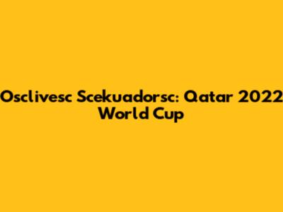 Osclivesc Scekuadorsc: Qatar 2022 World Cup