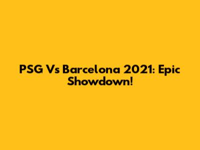 PSG Vs Barcelona 2021: Epic Showdown!