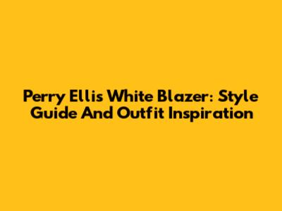 Perry Ellis White Blazer: Style Guide And Outfit Inspiration