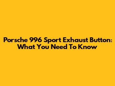 Porsche 996 Sport Exhaust Button: What You Need To Know
