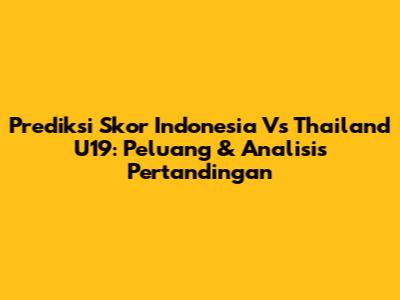 Prediksi Skor Indonesia Vs Thailand U19: Peluang & Analisis Pertandingan