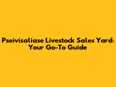 Pseivisaliase Livestock Sales Yard: Your Go-To Guide