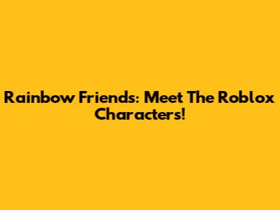Rainbow Friends: Meet The Roblox Characters!