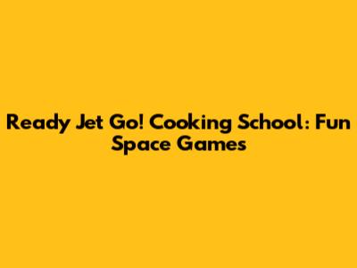 Ready Jet Go! Cooking School: Fun Space Games