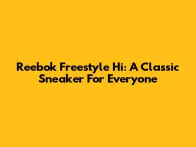 Reebok Freestyle Hi: A Classic Sneaker For Everyone